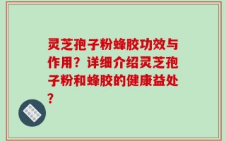 灵芝孢子粉蜂胶功效与作用？详细介绍灵芝孢子粉和蜂胶的健康益处？