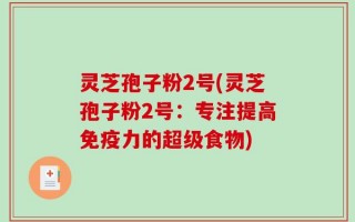 灵芝孢子粉2号(灵芝孢子粉2号：专注提高免疫力的超级食物)