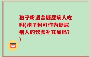 孢子粉适合糖尿病人吃吗(孢子粉可作为糖尿病人的饮食补充品吗？)