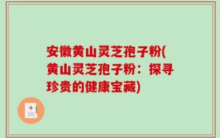 安徽黄山灵芝孢子粉(黄山灵芝孢子粉：探寻珍贵的健康宝藏)