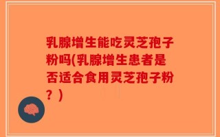 乳腺增生能吃灵芝孢子粉吗(乳腺增生患者是否适合食用灵芝孢子粉？)