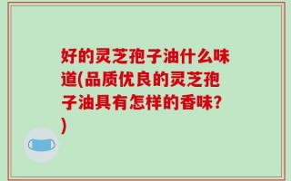 好的灵芝孢子油什么味道(品质优良的灵芝孢子油具有怎样的香味？)