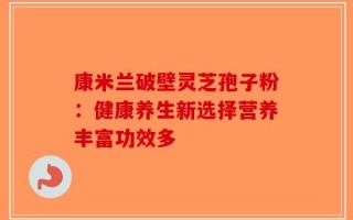 康米兰破壁灵芝孢子粉：健康养生新选择营养丰富功效多