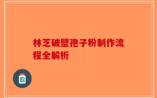 林芝破壁孢子粉制作流程全解析