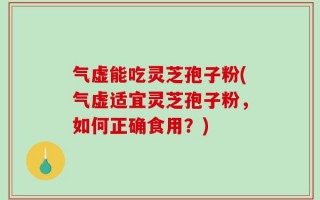 气虚能吃灵芝孢子粉(气虚适宜灵芝孢子粉，如何正确食用？)