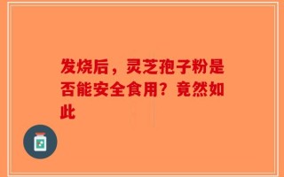 发烧后，灵芝孢子粉是否能安全食用？竟然如此