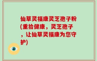 仙草灵福康灵芝孢子粉(重拾健康，灵芝孢子，让仙草灵福康为您守护)