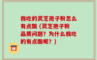 我吃的灵芝孢子粉怎么有点酸 (灵芝孢子粉品质问题？为什么我吃的有点酸呢？)