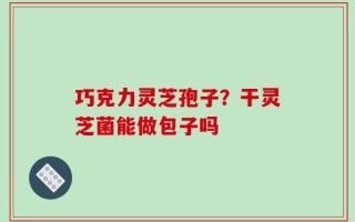 巧克力灵芝孢子？干灵芝菌能做包子吗