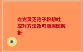 吃完灵芝孢子粉想吐 应对方法及可能原因解析
