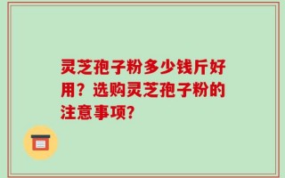 灵芝孢子粉多少钱斤好用？选购灵芝孢子粉的注意事项？