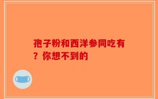 孢子粉和西洋参同吃有？你想不到的