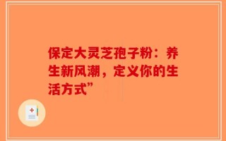 保定大灵芝孢子粉：养生新风潮，定义你的生活方式”