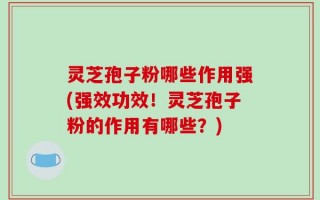灵芝孢子粉哪些作用强(强效功效！灵芝孢子粉的作用有哪些？)