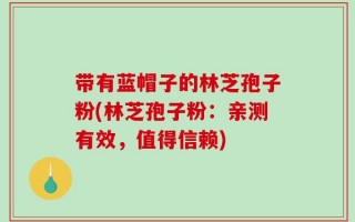 带有蓝帽子的林芝孢子粉(林芝孢子粉：亲测有效，值得信赖)