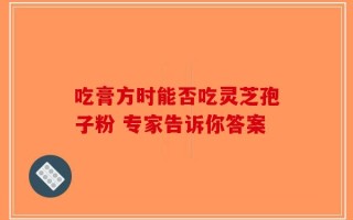吃膏方时能否吃灵芝孢子粉 专家告诉你答案