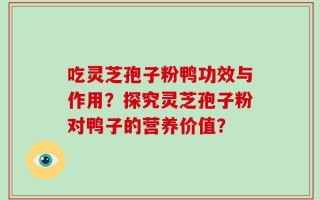 吃灵芝孢子粉鸭功效与作用？探究灵芝孢子粉对鸭子的营养价值？