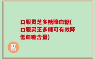 口服灵芝多糖降血糖(口服灵芝多糖可有效降低血糖含量)