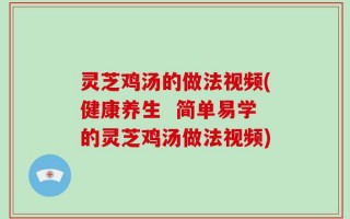 灵芝鸡汤的做法视频(健康养生  简单易学的灵芝鸡汤做法视频)