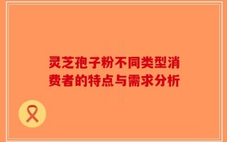 灵芝孢子粉不同类型消费者的特点与需求分析