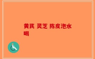 黄芪 灵芝 陈皮泡水喝