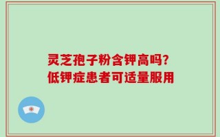 灵芝孢子粉含钾高吗？低钾症患者可适量服用