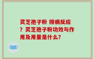 灵芝孢子粉 排病反应？灵芝孢子粉功效与作用及用量是什么？