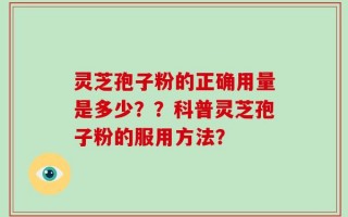 灵芝孢子粉的正确用量是多少？？科普灵芝孢子粉的服用方法？