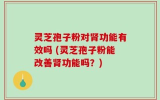 灵芝孢子粉对肾功能有效吗 (灵芝孢子粉能改善肾功能吗？)
