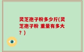 灵芝孢子粉多少斤(灵芝孢子粉 重量有多大？)
