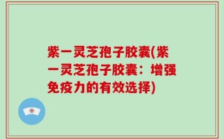 紫一灵芝孢子胶囊(紫一灵芝孢子胶囊：增强免疫力的有效选择)