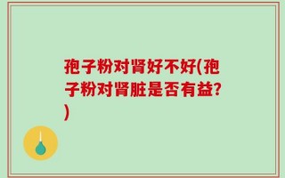 孢子粉对肾好不好(孢子粉对肾脏是否有益？)