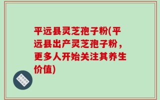 平远县灵芝孢子粉(平远县出产灵芝孢子粉，更多人开始关注其养生价值)