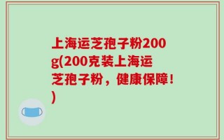 上海运芝孢子粉200g(200克装上海运芝孢子粉，健康保障！)