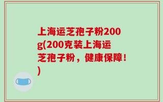 上海运芝孢子粉200g(200克装上海运芝孢子粉，健康保障！)