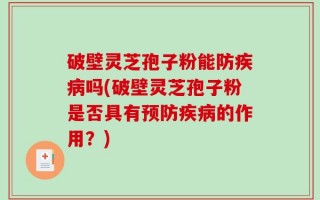 破壁灵芝孢子粉能防疾病吗(破壁灵芝孢子粉是否具有预防疾病的作用？)