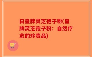 曰皇牌灵芝孢子粉(皇牌灵芝孢子粉：自然疗愈的珍贵品)