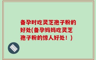 备孕时吃灵芝孢子粉的好处(备孕妈妈吃灵芝孢子粉的惊人好处！)