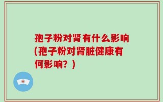 孢子粉对肾有什么影响(孢子粉对肾脏健康有何影响？)