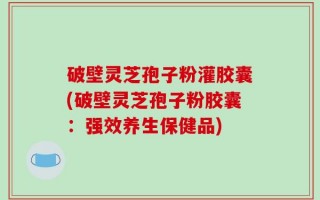 破壁灵芝孢子粉灌胶囊(破壁灵芝孢子粉胶囊：强效养生保健品)