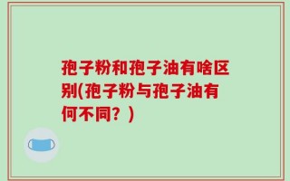 孢子粉和孢子油有啥区别(孢子粉与孢子油有何不同？)