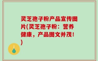 灵芝孢子粉产品宣传图片(灵芝孢子粉：营养健康，产品图文并茂！)
