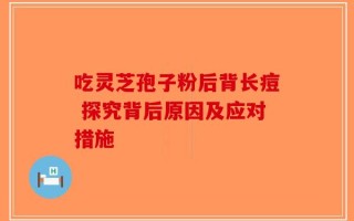 吃灵芝孢子粉后背长痘 探究背后原因及应对措施
