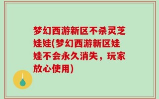 梦幻西游新区不杀灵芝娃娃(梦幻西游新区娃娃不会永久消失，玩家放心使用)