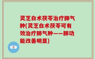 灵芝白术茯苓治疗肺气肿(灵芝白术茯苓可有效治疗肺气肿——肺功能改善明显)