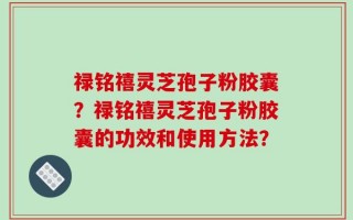 禄铭禧灵芝孢子粉胶囊？禄铭禧灵芝孢子粉胶囊的功效和使用方法？