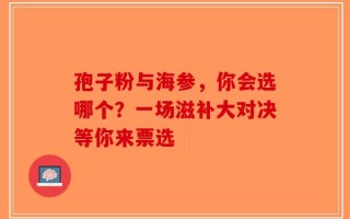 孢子粉与海参，你会选哪个？一场滋补大对决等你来票选