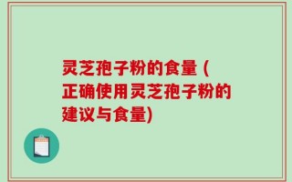 灵芝孢子粉的食量 (正确使用灵芝孢子粉的建议与食量)