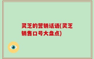 灵芝的营销话语(灵芝销售口号大盘点)