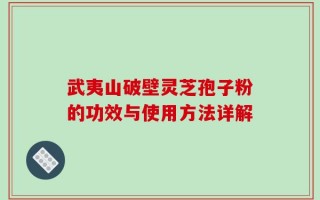 武夷山破壁灵芝孢子粉的功效与使用方法详解